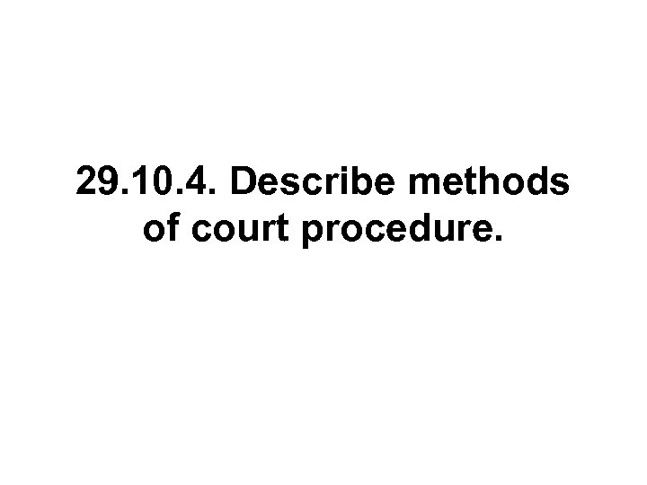 29. 10. 4. Describe methods of court procedure. 