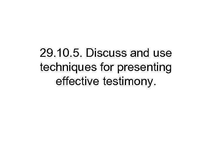 29. 10. 5. Discuss and use techniques for presenting effective testimony. 