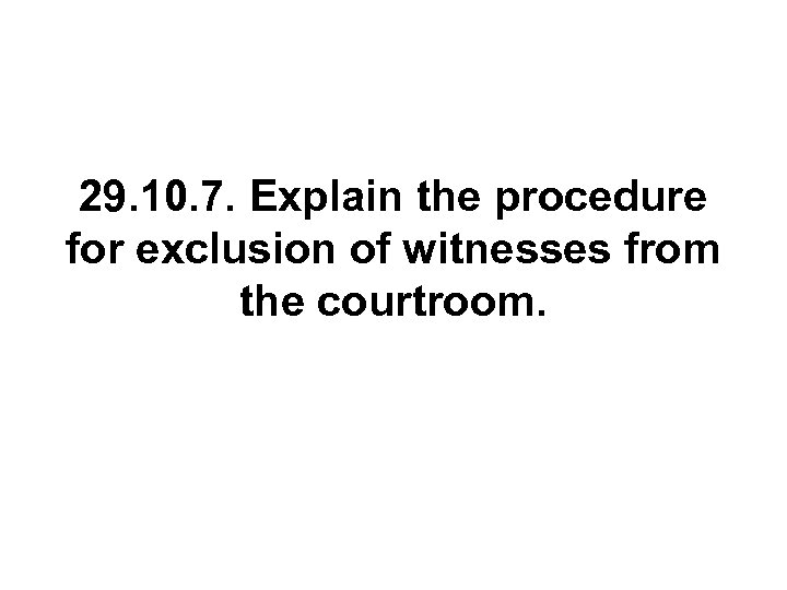 29. 10. 7. Explain the procedure for exclusion of witnesses from the courtroom. 