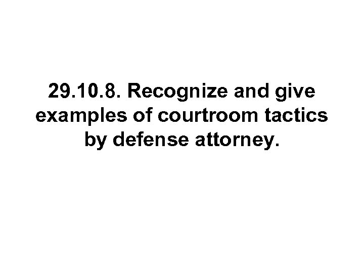 29. 10. 8. Recognize and give examples of courtroom tactics by defense attorney. 