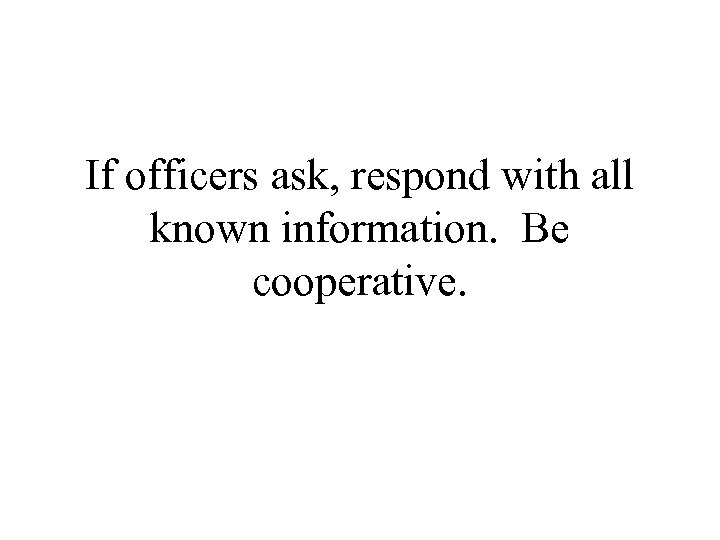 If officers ask, respond with all known information. Be cooperative. 