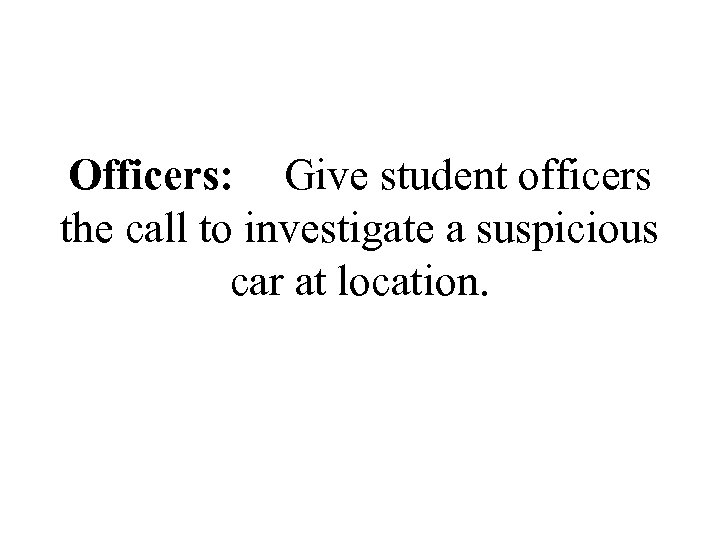 Officers: Give student officers the call to investigate a suspicious car at location. 