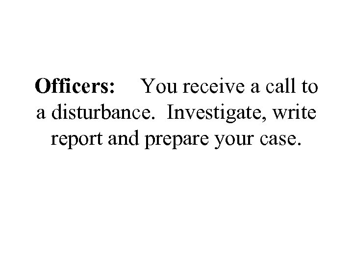 Officers: You receive a call to a disturbance. Investigate, write report and prepare your