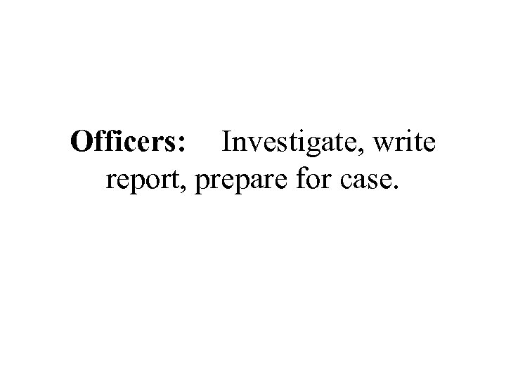 Officers: Investigate, write report, prepare for case. 