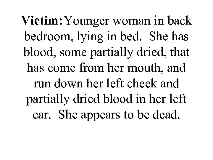 Victim: Younger woman in back bedroom, lying in bed. She has blood, some partially