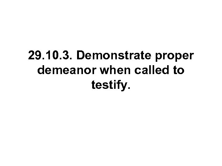 29. 10. 3. Demonstrate proper demeanor when called to testify. 