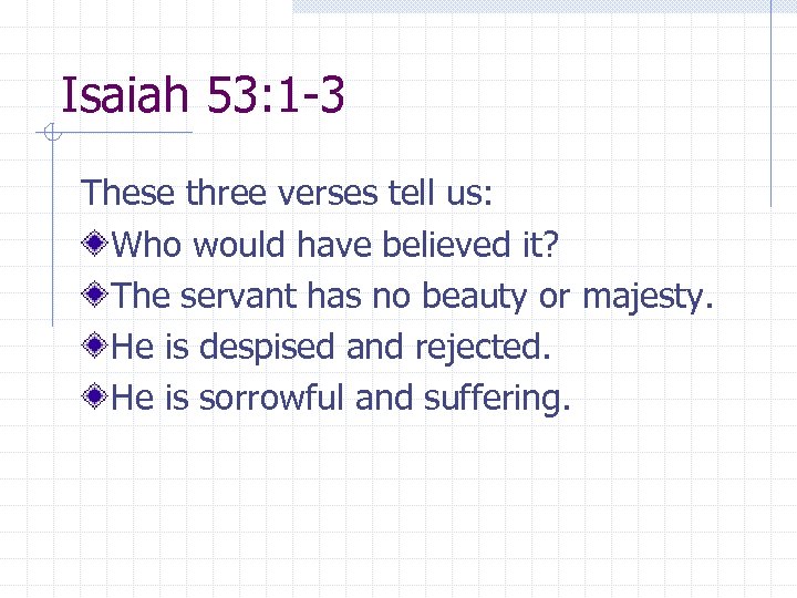 Isaiah 53: 1 -3 These three verses tell us: Who would have believed it?