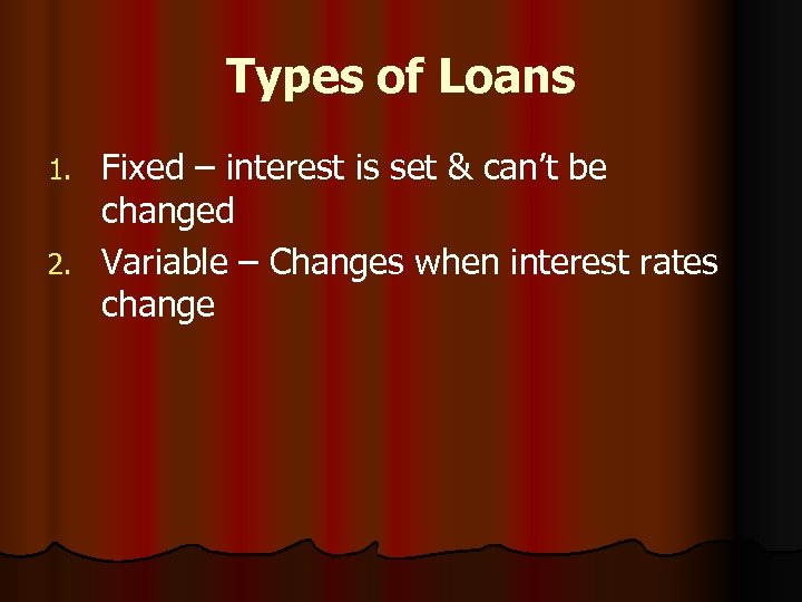 Types of Loans Fixed – interest is set & can’t be changed 2. Variable