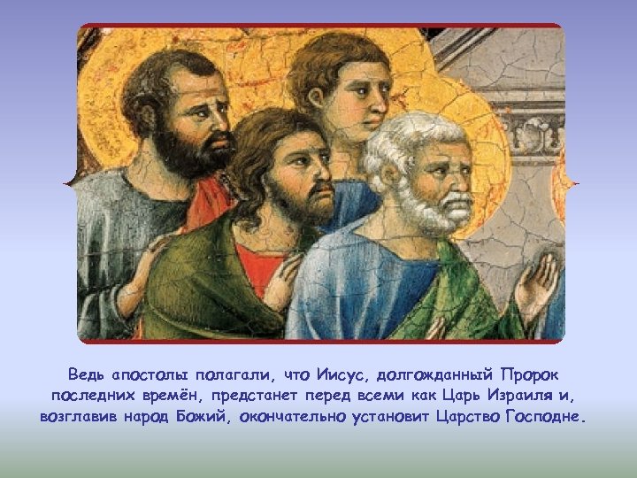Ведь апостолы полагали, что Иисус, долгожданный Пророк последних времён, предстанет перед всеми как Царь