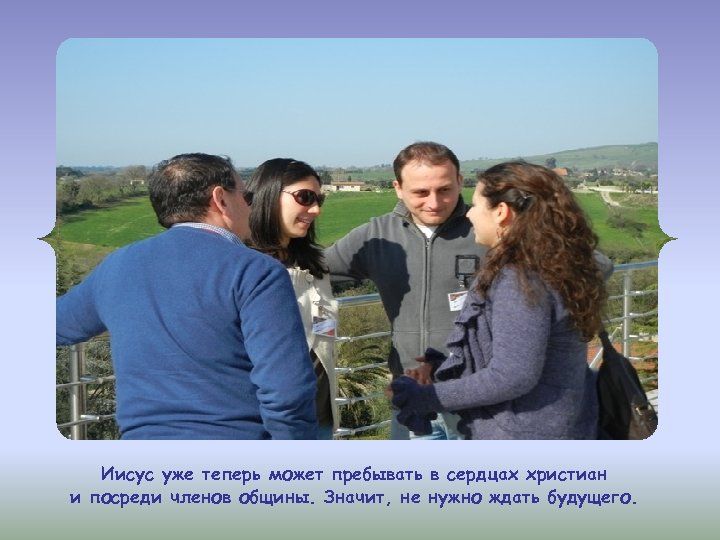 Иисус уже теперь может пребывать в сердцах христиан и посреди членов общины. Значит, не