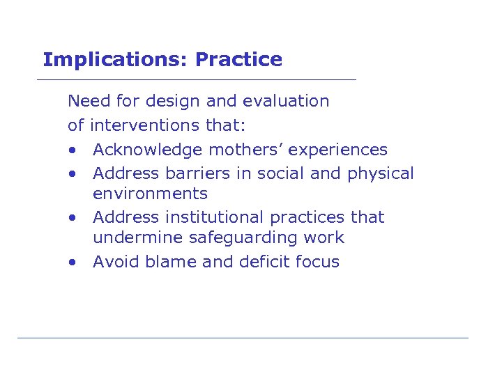 Implications: Practice Need for design and evaluation of interventions that: • Acknowledge mothers’ experiences