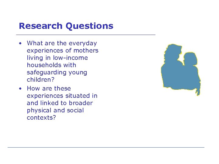 Research Questions • What are the everyday experiences of mothers living in low-income households