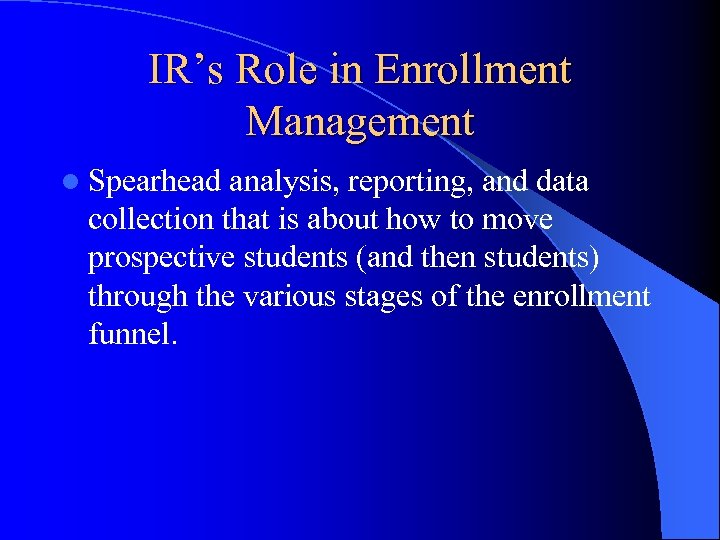 IR’s Role in Enrollment Management l Spearhead analysis, reporting, and data collection that is