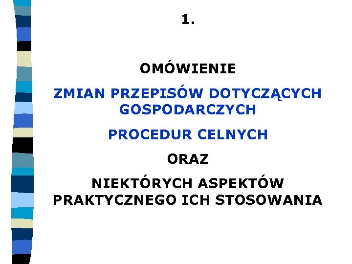 1. OMÓWIENIE ZMIAN PRZEPISÓW DOTYCZĄCYCH GOSPODARCZYCH PROCEDUR CELNYCH ORAZ NIEKTÓRYCH ASPEKTÓW PRAKTYCZNEGO ICH STOSOWANIA