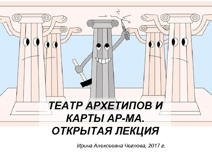 ТЕАТР АРХЕТИПОВ И КАРТЫ АР-МА. ОТКРЫТАЯ ЛЕКЦИЯ Ирина Алексеевна Чеглова, 2017 г. 
