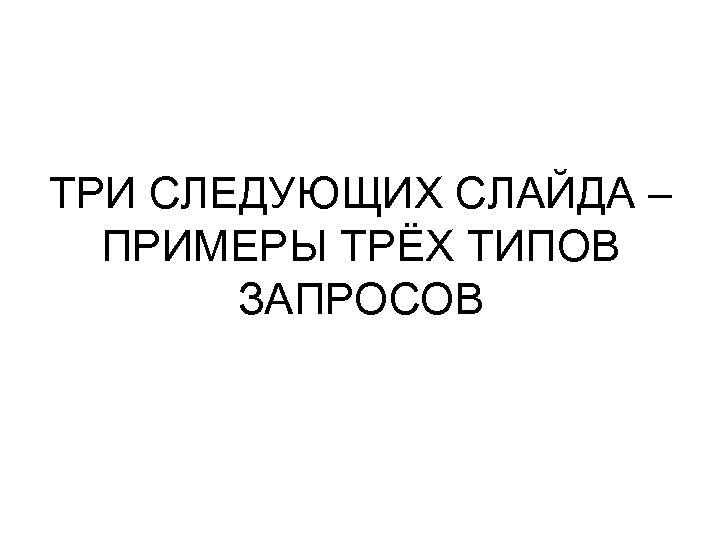 ТРИ СЛЕДУЮЩИХ СЛАЙДА – ПРИМЕРЫ ТРЁХ ТИПОВ ЗАПРОСОВ 