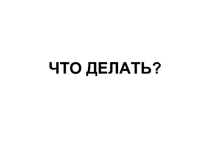 ЧТО ДЕЛАТЬ? 