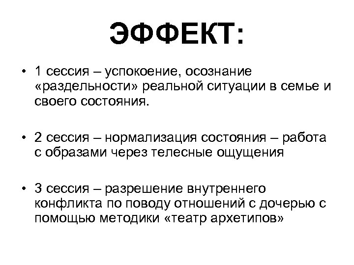ЭФФЕКТ: • 1 сессия – успокоение, осознание «раздельности» реальной ситуации в семье и своего