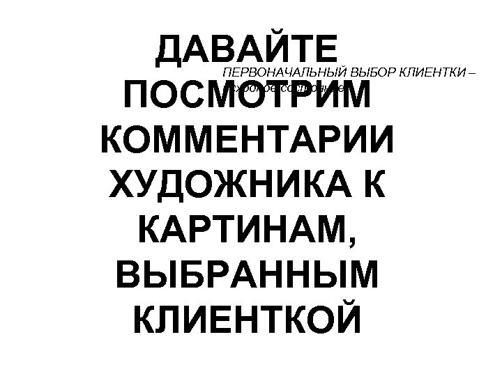 ДАВАЙТЕ ПОСМОТРИМ КОММЕНТАРИИ ХУДОЖНИКА К КАРТИНАМ, ВЫБРАННЫМ КЛИЕНТКОЙ ПЕРВОНАЧАЛЬНЫЙ ВЫБОР КЛИЕНТКИ – исходное состояние