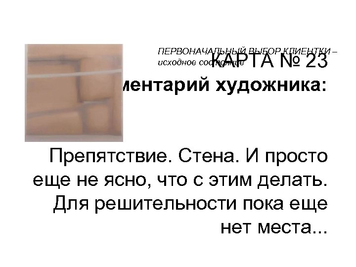 ПЕРВОНАЧАЛЬНЫЙ ВЫБОР КЛИЕНТКИ – исходное состояние КАРТА № 23 Комментарий художника: Препятствие. Стена. И
