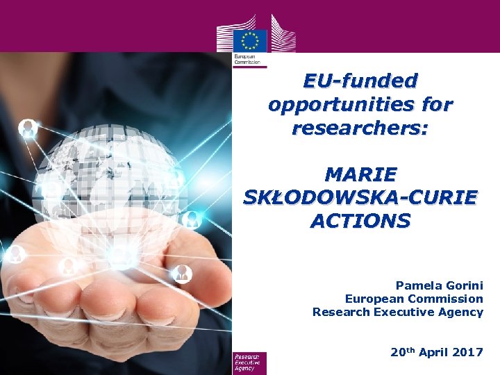 EU-funded opportunities for researchers: MARIE SKŁODOWSKA-CURIE ACTIONS Pamela Gorini European Commission Research Executive Agency