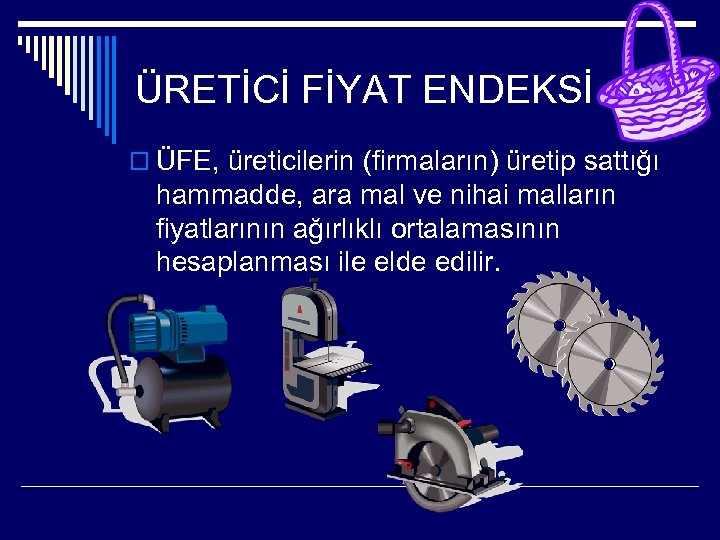 ÜRETİCİ FİYAT ENDEKSİ o ÜFE, üreticilerin (firmaların) üretip sattığı hammadde, ara mal ve nihai