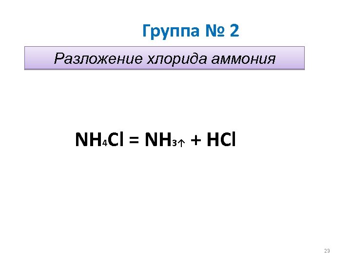 Группа № 2 Разложение хлорида аммония NH 4 Cl = NH 3↑ + НCl