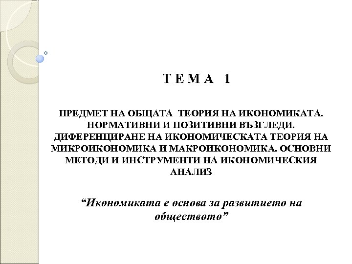 ТЕМА 1 ПРЕДМЕТ НА ОБЩАТА ТЕОРИЯ НА ИКОНОМИКАТА. НОРМАТИВНИ И ПОЗИТИВНИ ВЪЗГЛЕДИ. ДИФЕРЕНЦИРАНЕ НА