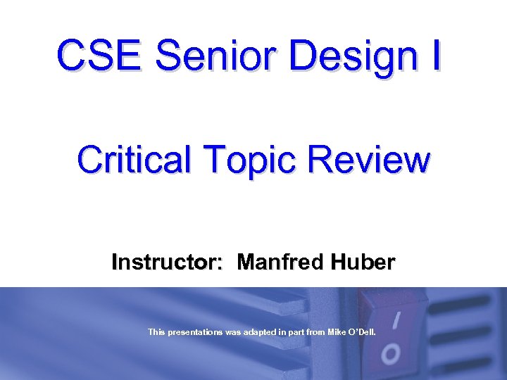 CSE Senior Design I Critical Topic Review Instructor: Manfred Huber This presentations was adapted