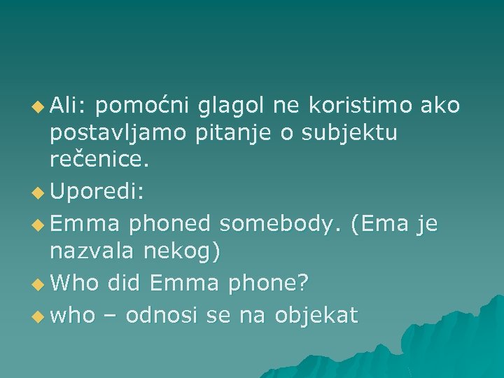 u Ali: pomoćni glagol ne koristimo ako postavljamo pitanje o subjektu rečenice. u Uporedi: