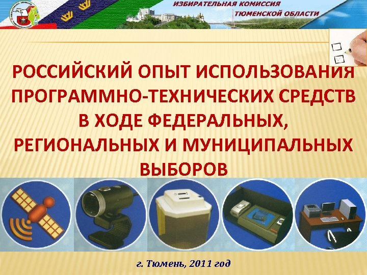 РОССИЙСКИЙ ОПЫТ ИСПОЛЬЗОВАНИЯ ПРОГРАММНО-ТЕХНИЧЕСКИХ СРЕДСТВ В ХОДЕ ФЕДЕРАЛЬНЫХ, РЕГИОНАЛЬНЫХ И МУНИЦИПАЛЬНЫХ ВЫБОРОВ г. Тюмень,