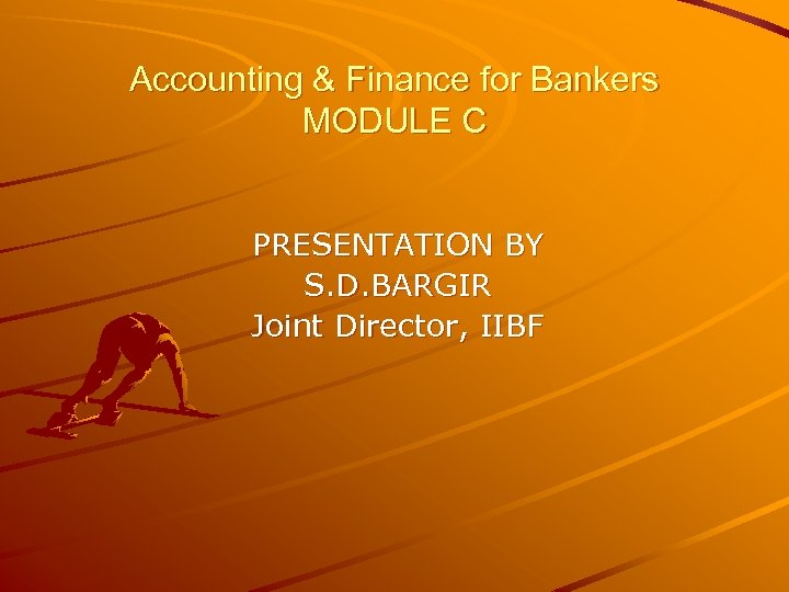 Accounting & Finance for Bankers MODULE C PRESENTATION BY S. D. BARGIR Joint Director,