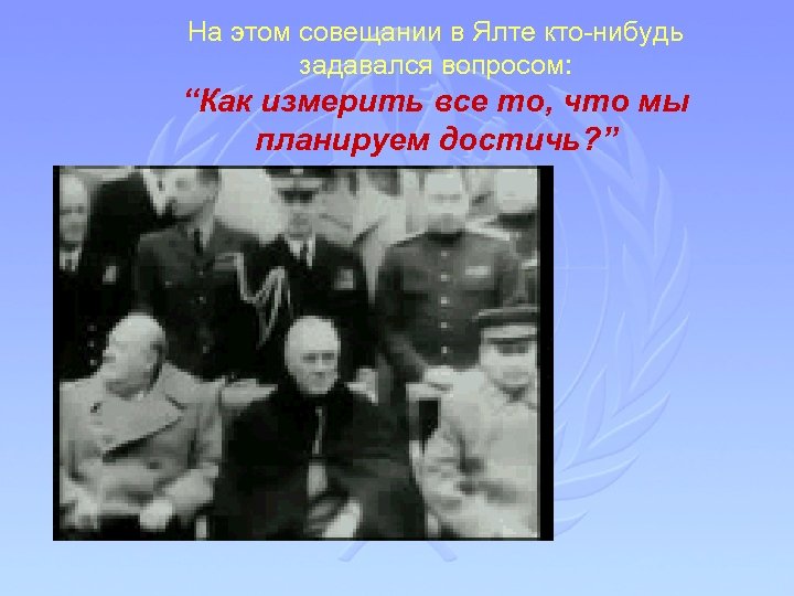 На этом совещании в Ялте кто-нибудь задавался вопросом: “Как измерить все то, что мы