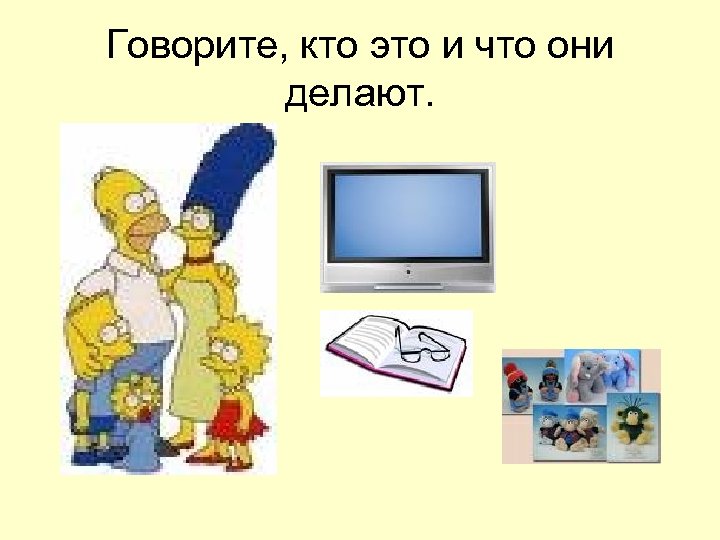 Говорите, кто это и что они делают. 