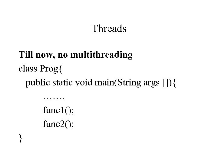 Threads Till now, no multithreading class Prog{ public static void main(String args []){ …….