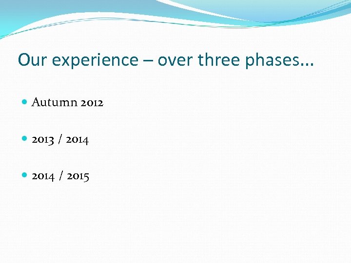 Our experience – over three phases. . . Autumn 2012 2013 / 2014 /