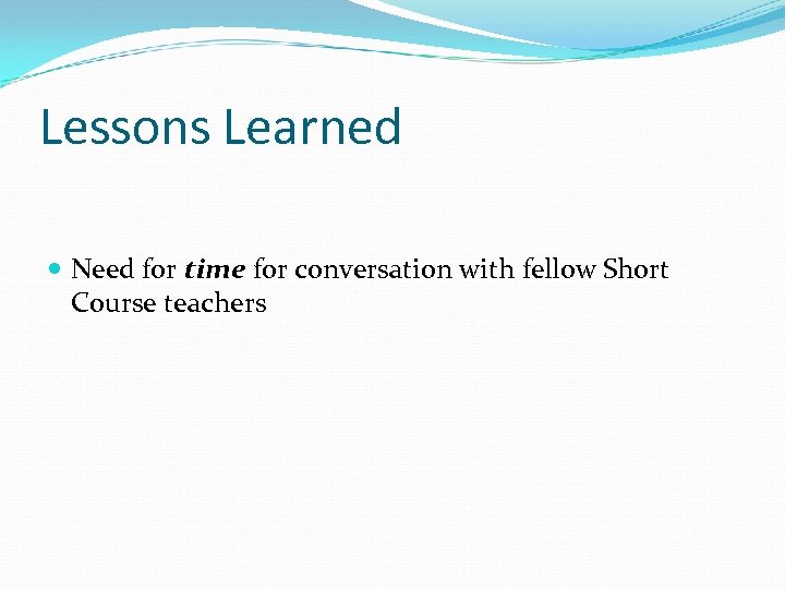 Lessons Learned Need for time for conversation with fellow Short Course teachers 