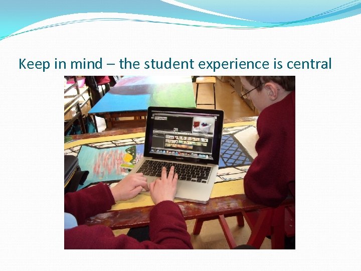 Keep in mind – the student experience is central 