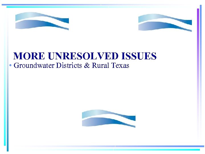 MORE UNRESOLVED ISSUES • Groundwater Districts & Rural Texas 