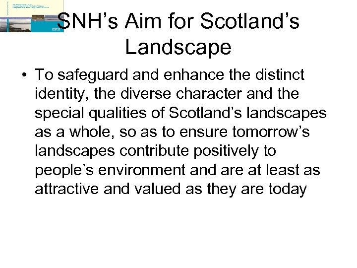 SNH’s Aim for Scotland’s Landscape • To safeguard and enhance the distinct identity, the