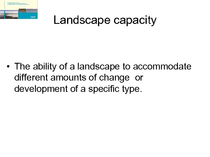 Landscape capacity • The ability of a landscape to accommodate different amounts of change