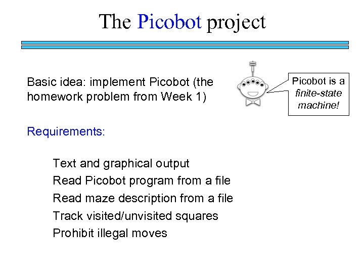 The Picobot project Basic idea: implement Picobot (the homework problem from Week 1) Requirements: