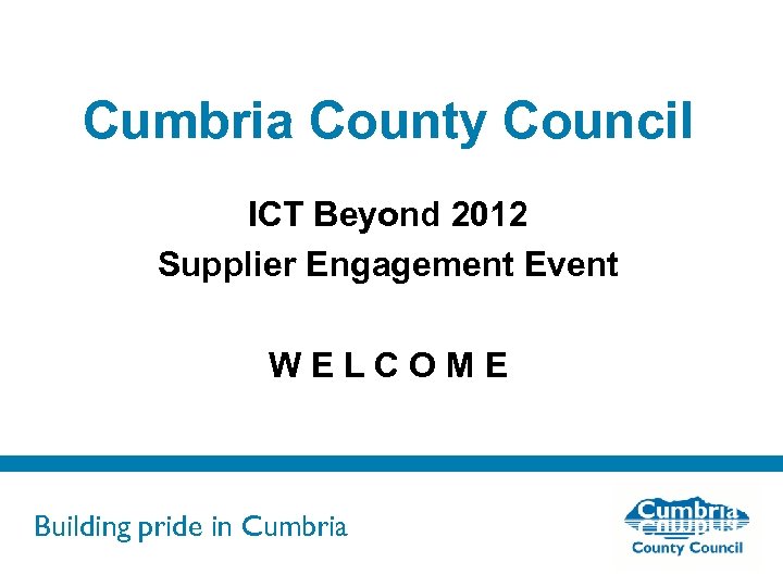 Cumbria County Council ICT Beyond 2012 Supplier Engagement Event WELCOME Building pride in Cumbria