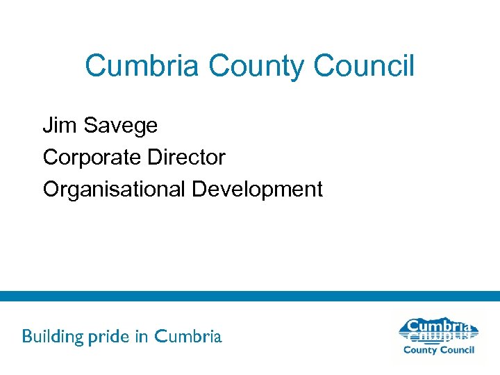 Cumbria County Council Jim Savege Corporate Director Organisational Development Building pride in Cumbria 