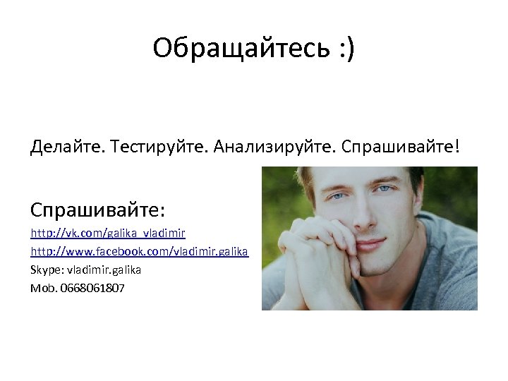 Обращайтесь : ) Делайте. Тестируйте. Анализируйте. Спрашивайте! Спрашивайте: http: //vk. com/galika_vladimir http: //www. facebook.