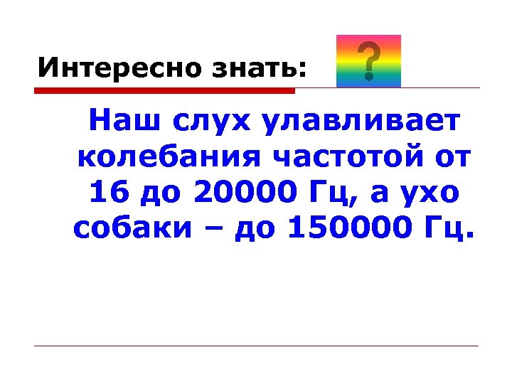 Интересно знать: Наш слух улавливает колебания частотой от 16 до 20000 Гц, а ухо