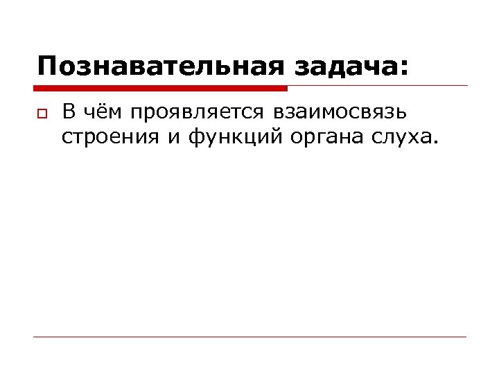 Познавательная задача: o В чём проявляется взаимосвязь строения и функций органа слуха. 