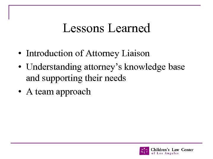 Lessons Learned • Introduction of Attorney Liaison • Understanding attorney’s knowledge base and supporting