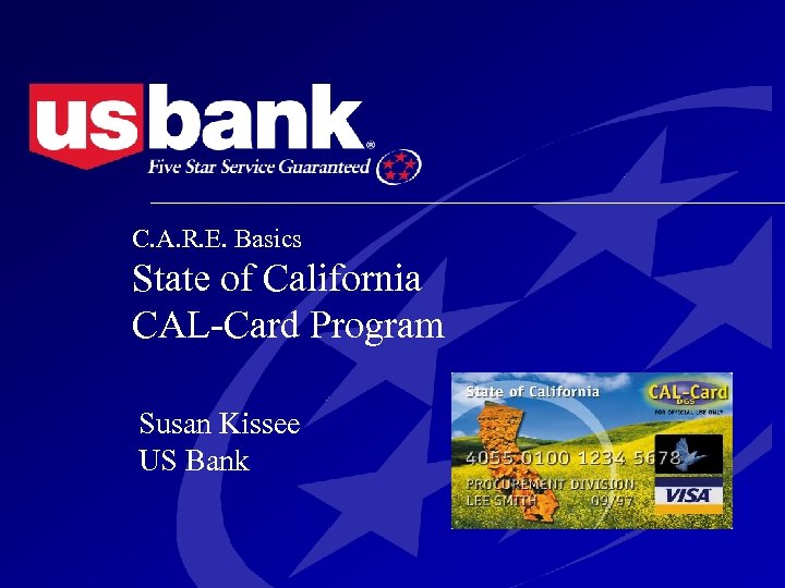 C. A. R. E. Basics State of California CAL-Card Program Susan Kissee US Bank