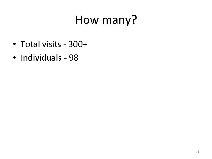 How many? • Total visits - 300+ • Individuals - 98 11 